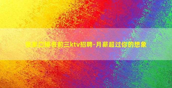 张家口排名前三ktv招聘-月薪超过你的想象